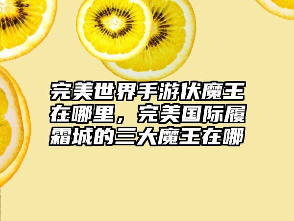 完美世界手游伏魔王在哪里，完美国际履霜城的三大魔王在哪