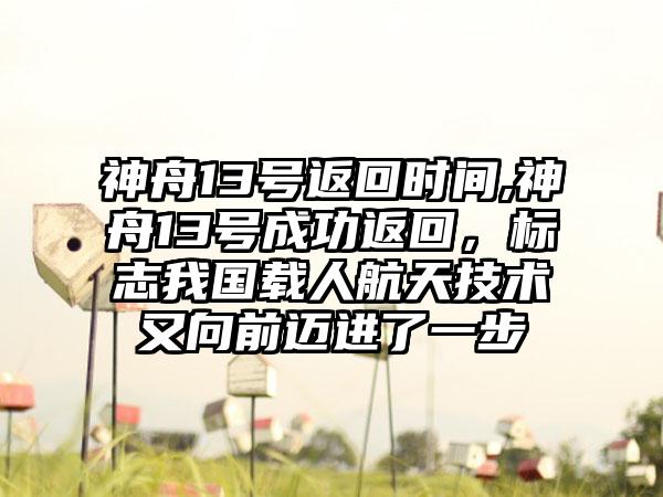 神舟13号返回时间,神舟13号成功返回，标志我国载人航天技术又向前迈进了一步