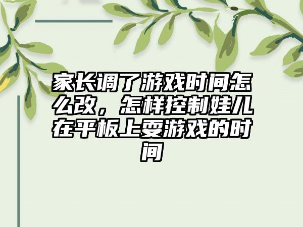 家长调了游戏时间怎么改,怎样控制娃儿在平板上耍游戏的时间