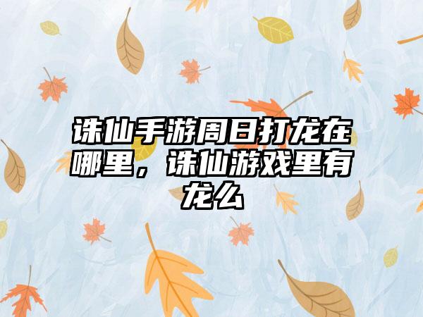 诛仙手游周日打龙在哪里，诛仙游戏里有龙么