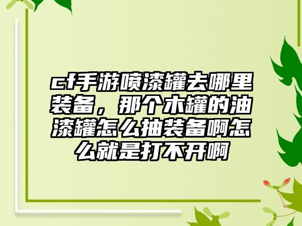 cf手游喷漆罐去哪里装备，那个木罐的油漆罐怎么抽装备啊怎么就是打不开啊