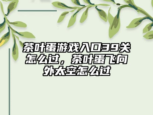 茶叶蛋游戏入口39关怎么过，茶叶蛋飞向外太空怎么过