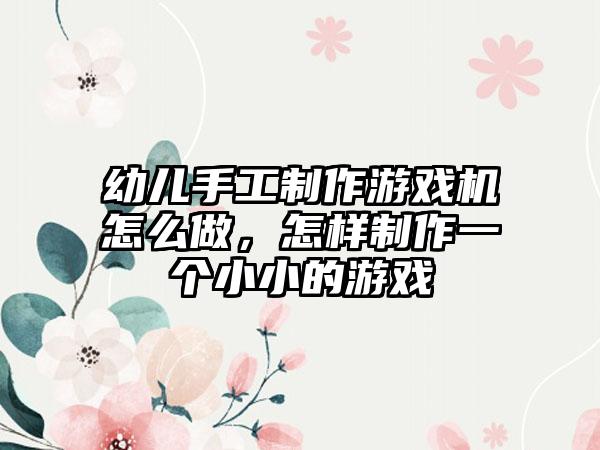 幼儿手工制作游戏机怎么做，怎样制作一个小小的游戏