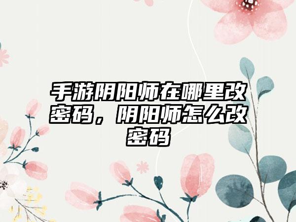手游阴阳师在哪里改密码，阴阳师怎么改密码