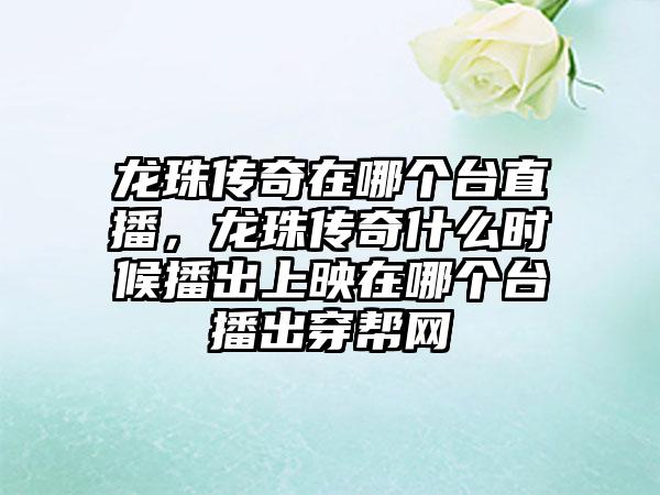 龙珠传奇在哪个台直播,龙珠传奇什么时候播出上映在哪个台播出穿帮网