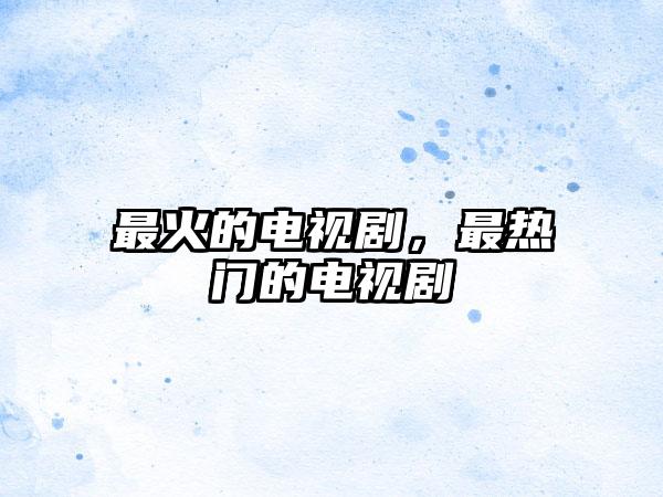 最火的电视剧，最热门的电视剧