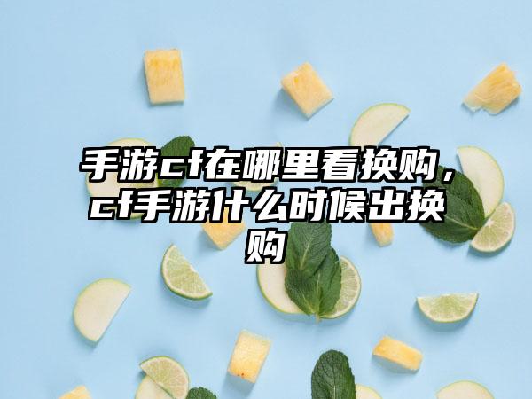 手游cf在哪里看换购，cf手游什么时候出换购