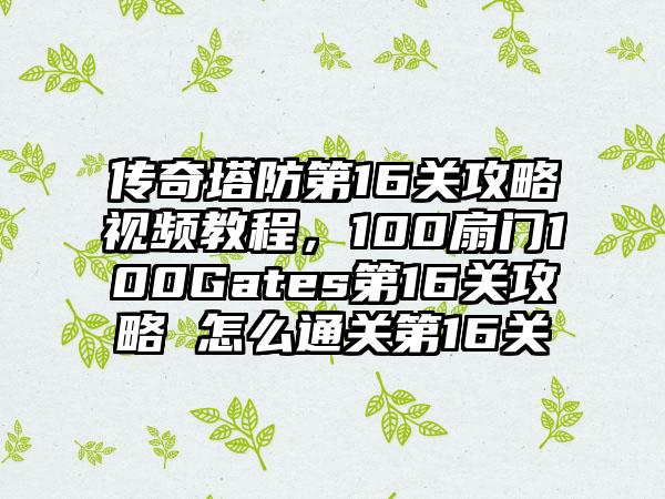 传奇塔防第16关攻略视频教程，100扇门100Gates第16关攻略 怎么通关第16关