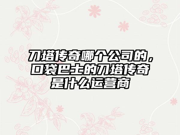 刀塔传奇哪个公司的，口袋巴士的刀塔传奇是什么运营商