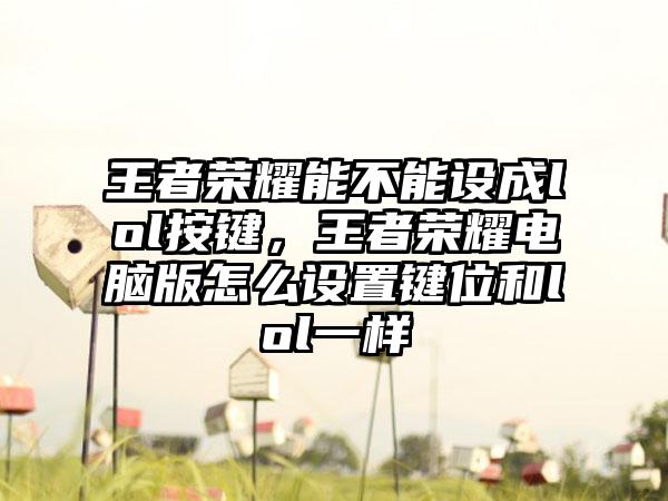 王者荣耀能不能设成lol按键，王者荣耀电脑版怎么设置键位和lol一样