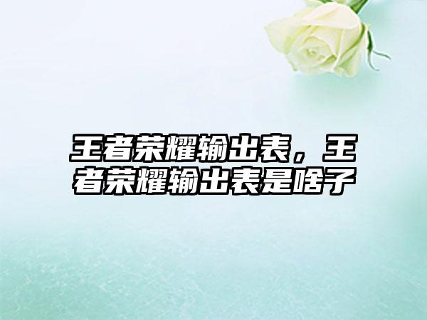 王者荣耀输出表，王者荣耀输出表是啥子