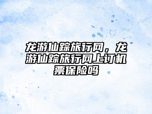 龙游仙踪旅行网，龙游仙踪旅行网上订机票保险吗