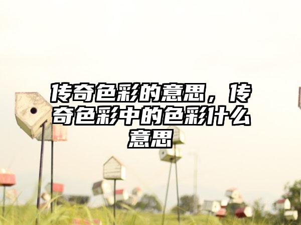 传奇色彩的意思，传奇色彩中的色彩什么意思