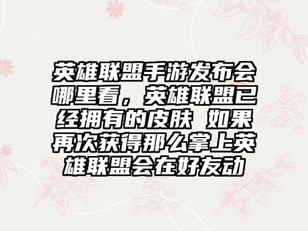 英雄联盟手游发布会哪里看，英雄联盟已经拥有的皮肤 如果再次获得那么掌上英雄联盟会在好友动