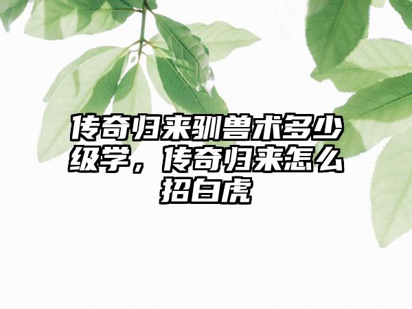 传奇归来驯兽术多少级学，传奇归来怎么招白虎