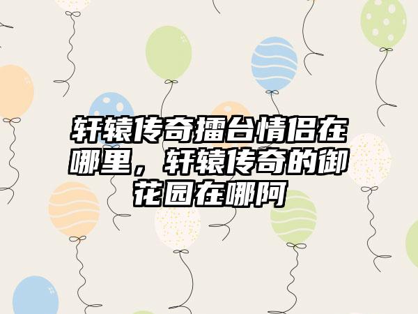 轩辕传奇擂台情侣在哪里，轩辕传奇的御花园在哪阿