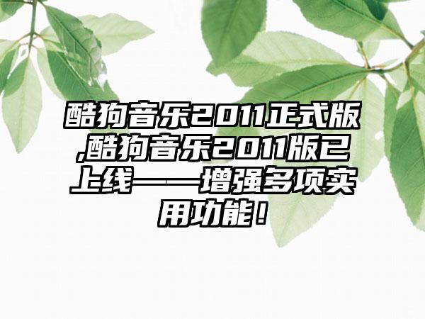 酷狗音乐2011正式版,酷狗音乐2011版已上线——增强多项实用功能！