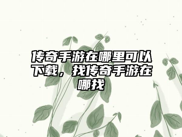 传奇手游在哪里可以下载，找传奇手游在哪找