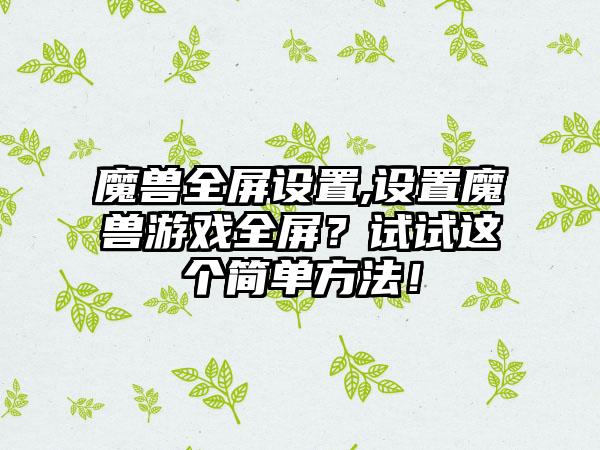 魔兽全屏设置,设置魔兽游戏全屏?试试这个简单方法!
