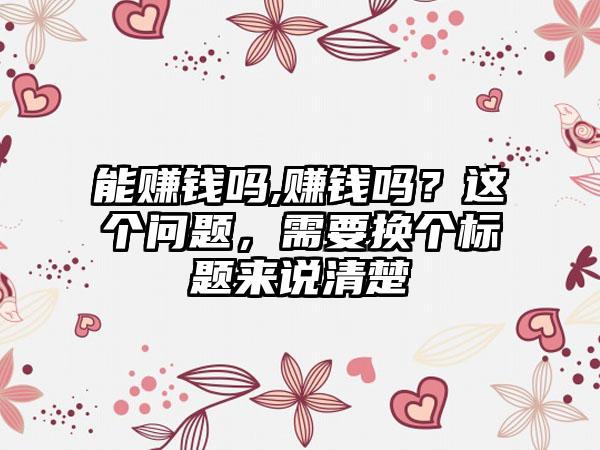 能赚钱吗,赚钱吗？这个问题，需要换个标题来说清楚