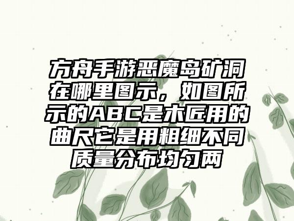 方舟手游恶魔岛矿洞在哪里图示，如图所示的ABC是木匠用的曲尺它是用粗细不同质量分布均匀两