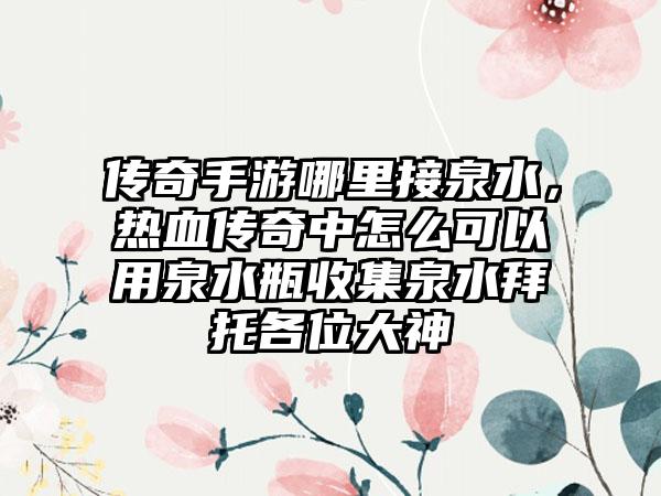 传奇手游哪里接泉水，热血传奇中怎么可以用泉水瓶收集泉水拜托各位大神