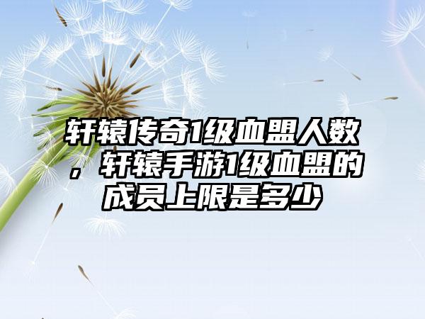 轩辕传奇1级血盟人数，轩辕手游1级血盟的成员上限是多少