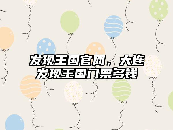 发现王国官网，大连发现王国门票多钱