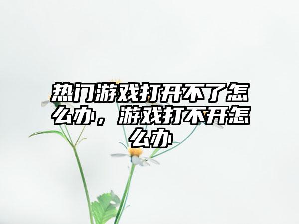 热门游戏打开不了怎么办,游戏打不开怎么办