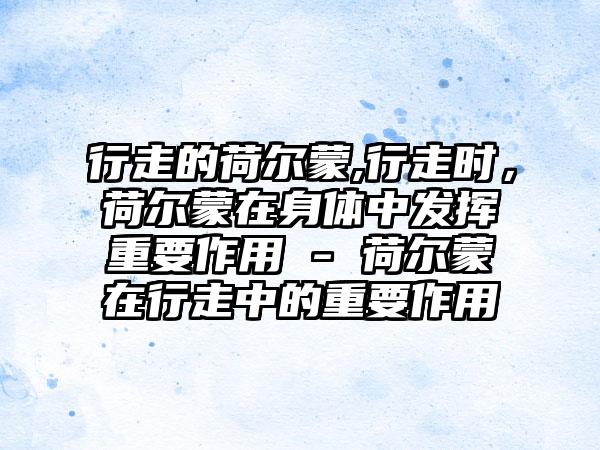 行走的荷尔蒙,行走时，荷尔蒙在身体中发挥重要作用 - 荷尔蒙在行走中的重要作用