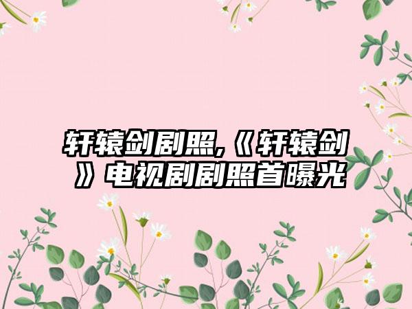 轩辕剑剧照,《轩辕剑》电视剧剧照首曝光