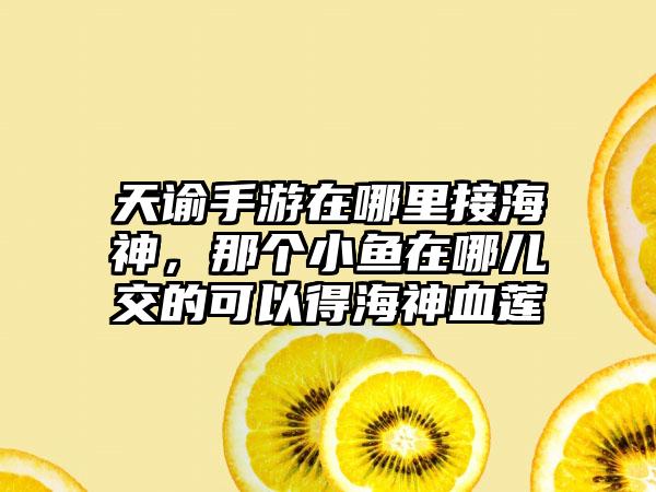 天谕手游在哪里接海神，那个小鱼在哪儿交的可以得海神血莲