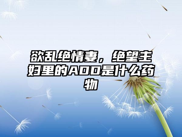 欲乱绝情妻,绝望主妇里的ADD是什么药物