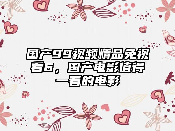 国产99视频精品免视看6，国产电影值得一看的电影