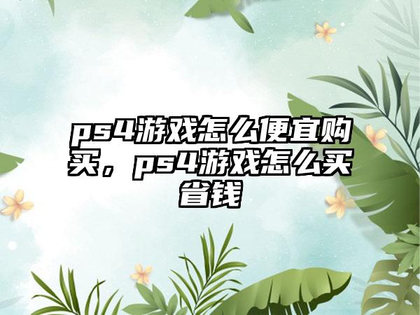 ps4游戏怎么便宜购买，ps4游戏怎么买省钱