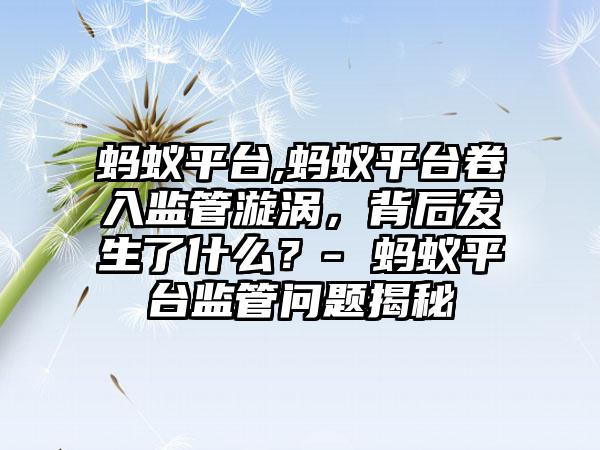 蚂蚁平台,蚂蚁平台卷入监管漩涡，背后发生了什么？- 蚂蚁平台监管问题揭秘