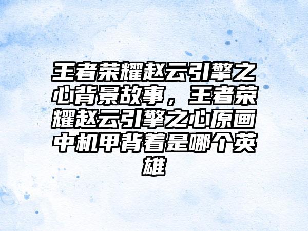 王者荣耀赵云引擎之心背景故事，王者荣耀赵云引擎之心原画中机甲背着是哪个英雄