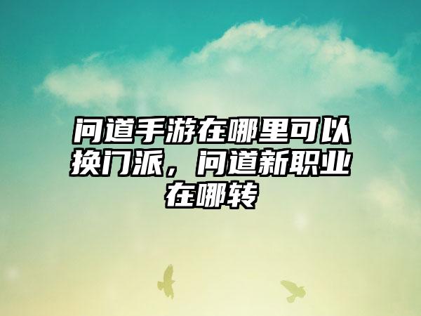 问道手游在哪里可以换门派，问道新职业在哪转