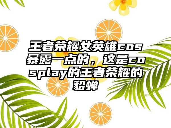 王者荣耀女英雄cos暴露一点的，这是cosplay的王者荣耀的貂蝉