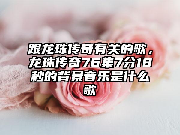 跟龙珠传奇有关的歌，龙珠传奇76集7分18秒的背景音乐是什么歌