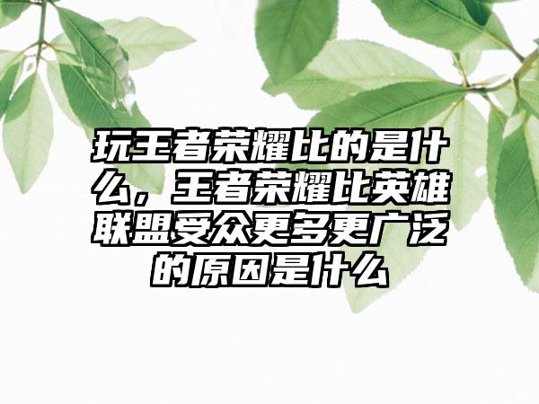 玩王者荣耀比的是什么，王者荣耀比英雄联盟受众更多更广泛的原因是什么