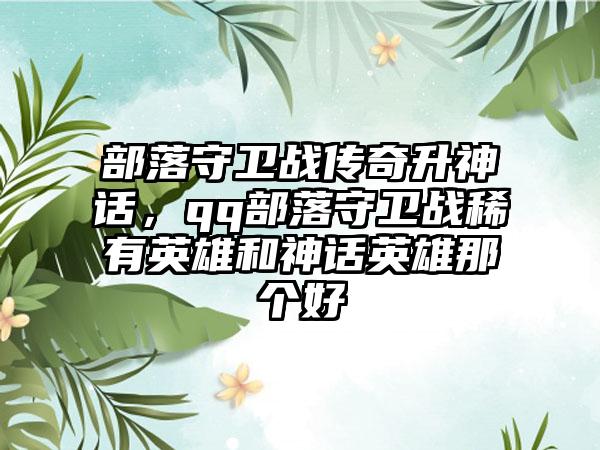 部落守卫战传奇升神话，qq部落守卫战稀有英雄和神话英雄那个好