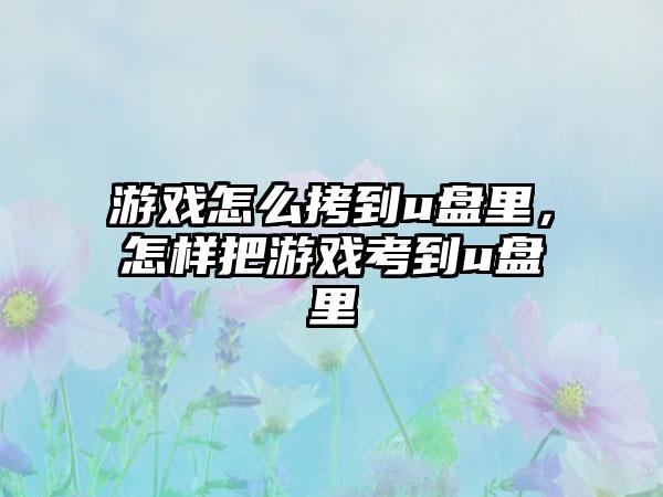 游戏怎么拷到u盘里，怎样把游戏考到u盘里