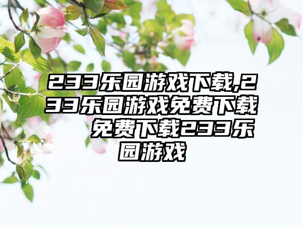233乐园游戏下载,233乐园游戏免费下载 → 免费下载233乐园游戏