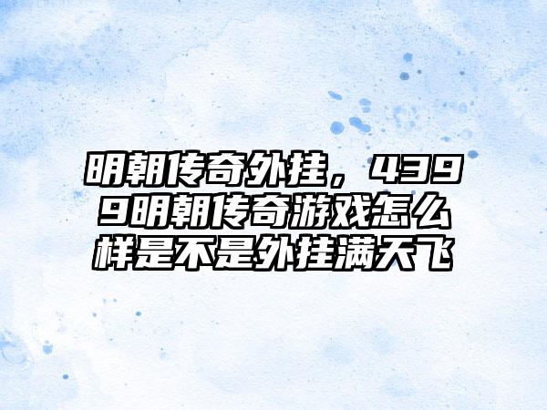 明朝传奇外挂,4399明朝传奇游戏怎么样是不是外挂满天飞