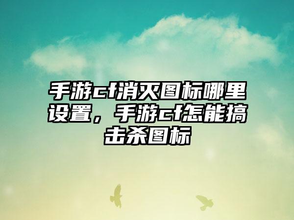 手游cf消灭图标哪里设置，手游cf怎能搞击杀图标