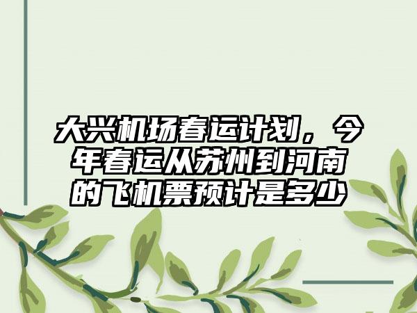 大兴机场春运计划，今年春运从苏州到河南的飞机票预计是多少
