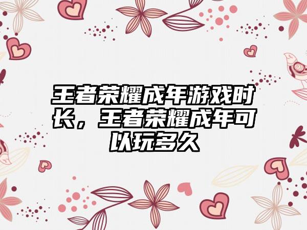 王者荣耀成年游戏时长，王者荣耀成年可以玩多久