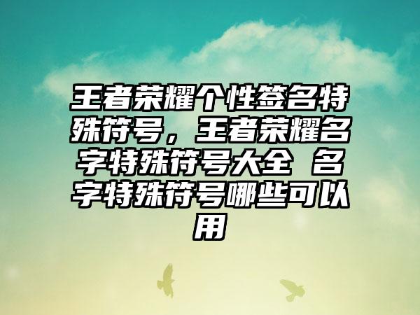 王者荣耀个性签名特殊符号，王者荣耀名字特殊符号大全 名字特殊符号哪些可以用