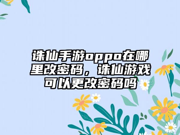 诛仙手游oppo在哪里改密码，诛仙游戏可以更改密码吗